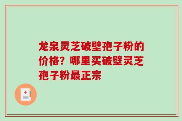 龙泉灵芝破壁孢子粉的价格？哪里买破壁灵芝孢子粉最正宗