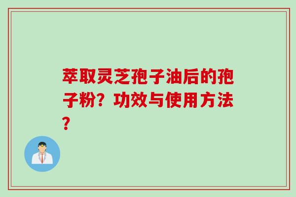 萃取灵芝孢子油后的孢子粉？功效与使用方法？