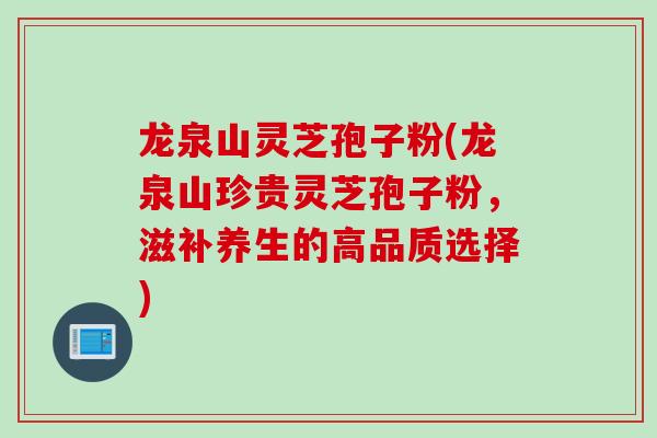 龙泉山灵芝孢子粉(龙泉山珍贵灵芝孢子粉，滋补养生的高品质选择)