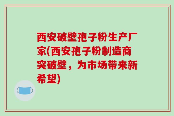 西安破壁孢子粉生产厂家(西安孢子粉制造商突破壁，为市场带来新希望)
