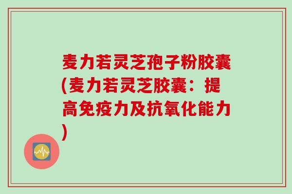 麦力若灵芝孢子粉胶囊(麦力若灵芝胶囊：提高免疫力及能力)