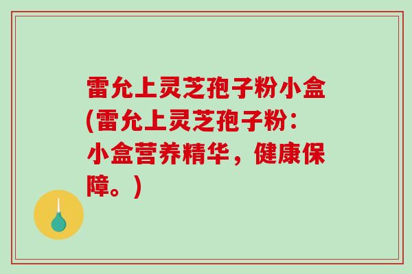 雷允上灵芝孢子粉小盒(雷允上灵芝孢子粉:小盒营养精华,健康保障。) 雷允上灵芝孢子粉小盒(雷允上灵芝孢子粉:小盒营养精华,健康保障。)