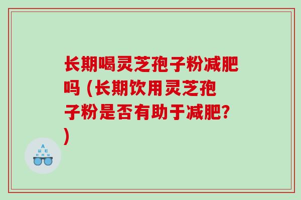 长期喝灵芝孢子粉减肥吗 (长期饮用灵芝孢子粉是否有助于减肥？)