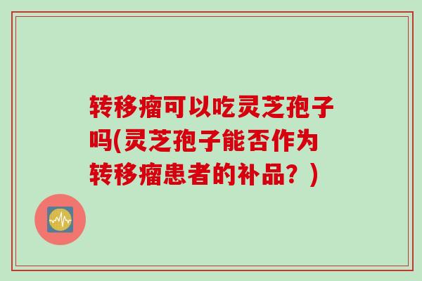 转移瘤可以吃灵芝孢子吗(灵芝孢子能否作为转移瘤患者的补品？)
