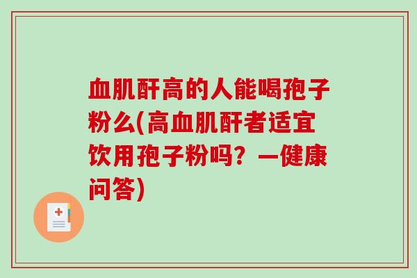血肌酐高的人能喝孢子粉么(高血肌酐者适宜饮用孢子粉吗？—健康问答)