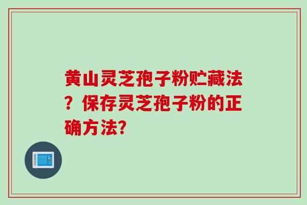 黄山灵芝孢子粉贮藏法?保存灵芝孢子粉的正确方法? 黄山灵芝孢子粉贮藏法?保存灵芝孢子粉的正确方法?