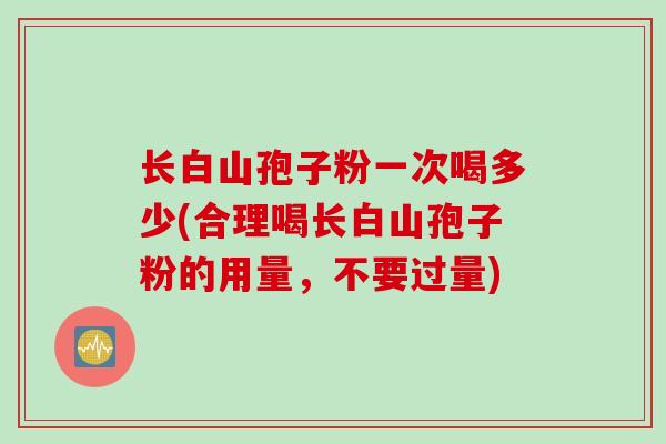 长白山孢子粉一次喝多少(合理喝长白山孢子粉的用量，不要过量)