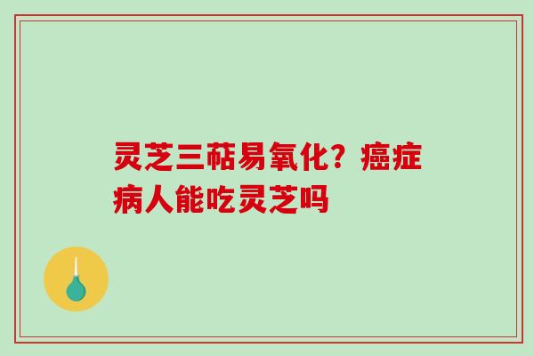 灵芝三萜易氧化？癌症病人能吃灵芝吗