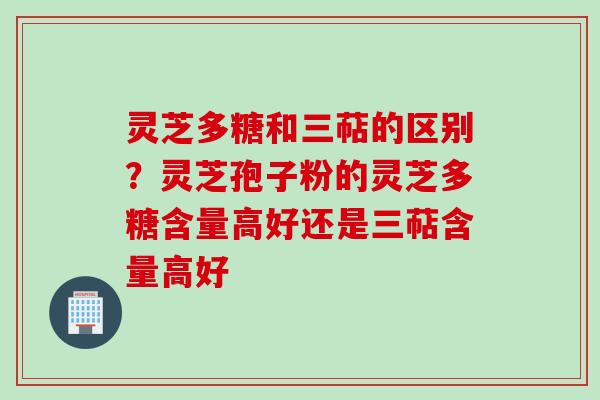 灵芝多糖和三萜的区别?灵芝孢子粉的灵芝多糖含量高好还是三萜含量高好 灵芝多糖和三萜的区别?灵芝孢子粉的灵芝多糖含量高好还是三萜含量高好