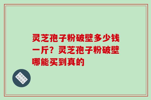 灵芝孢子粉破壁多少钱一斤?灵芝孢子粉破壁哪能买到真的 灵芝孢子粉破壁多少钱一斤?灵芝孢子粉破壁哪能买到真的