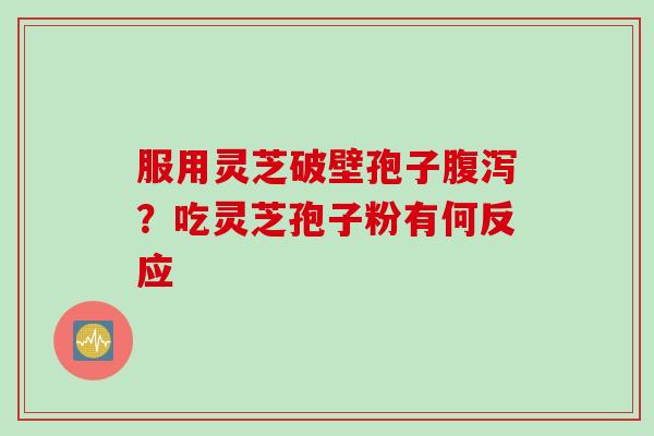 服用灵芝破壁孢子腹泻？吃灵芝孢子粉有何反应