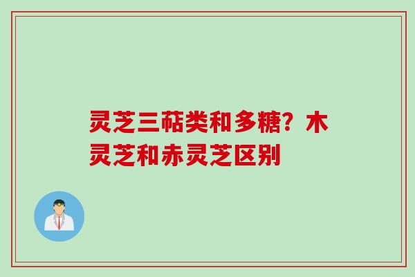 灵芝三萜类和多糖？木灵芝和赤灵芝区别