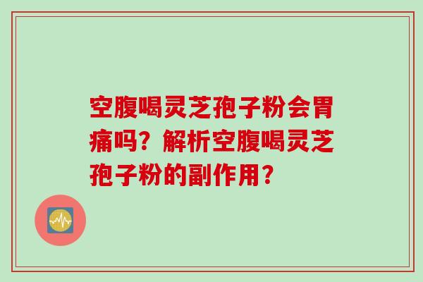 空腹喝灵芝孢子粉会胃痛吗？解析空腹喝灵芝孢子粉的副作用？