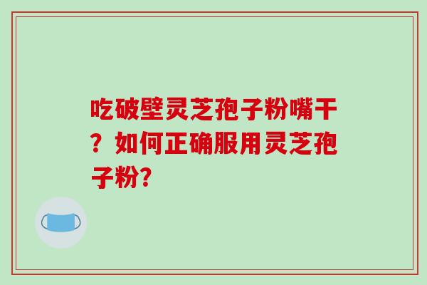 吃破壁灵芝孢子粉嘴干？如何正确服用灵芝孢子粉？