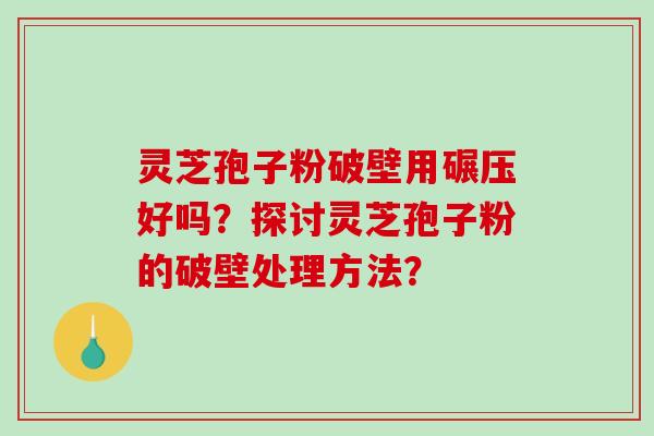 灵芝孢子粉破壁用碾压好吗？探讨灵芝孢子粉的破壁处理方法？