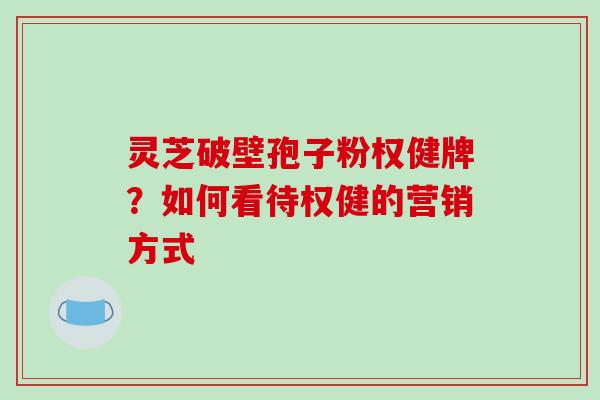 灵芝破壁孢子粉权健牌？如何看待权健的营销方式