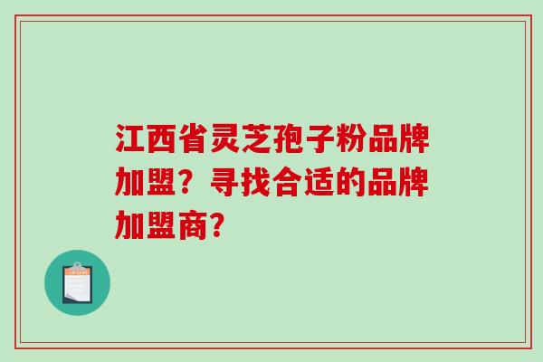 江西省灵芝孢子粉品牌加盟？寻找合适的品牌加盟商？