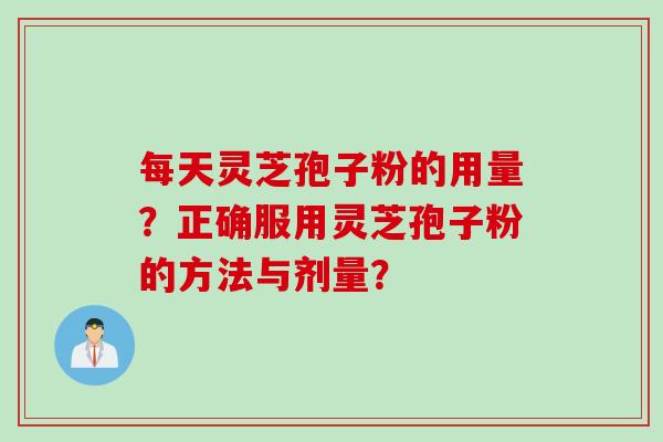 每天灵芝孢子粉的用量？正确服用灵芝孢子粉的方法与剂量？