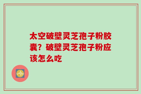 太空破壁灵芝孢子粉胶囊？破壁灵芝孢子粉应该怎么吃