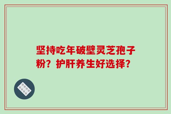 坚持吃年破壁灵芝孢子粉？护肝养生好选择？