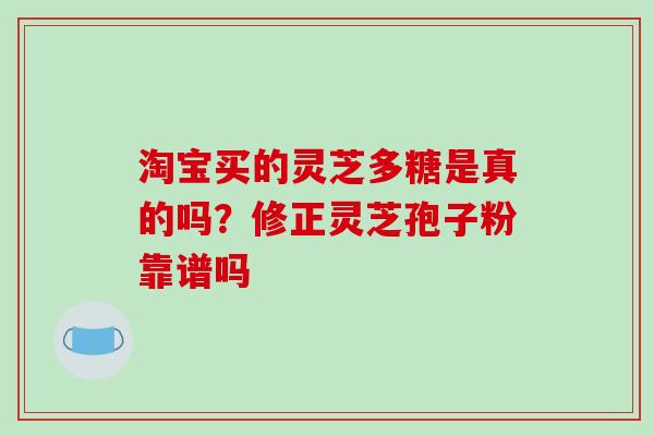 淘宝买的灵芝多糖是真的吗？修正灵芝孢子粉靠谱吗
