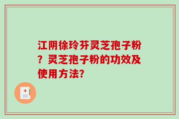 江阴徐玲芬灵芝孢子粉？灵芝孢子粉的功效及使用方法？