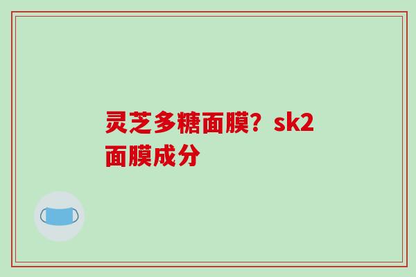 灵芝多糖面膜？sk2面膜成分