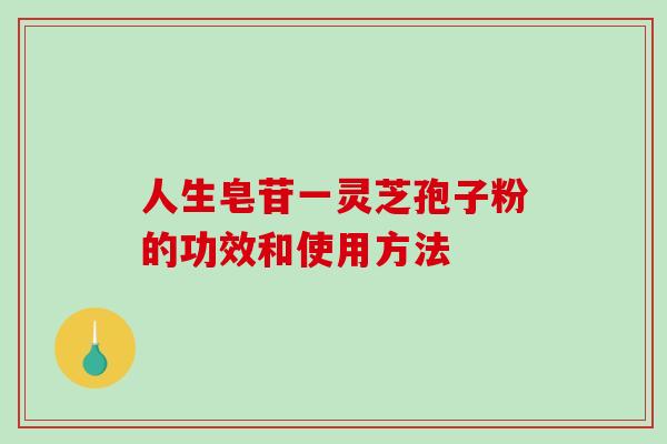 人生皂苷一灵芝孢子粉的功效和使用方法 人生皂苷一灵芝孢子粉的功效和使用方法
