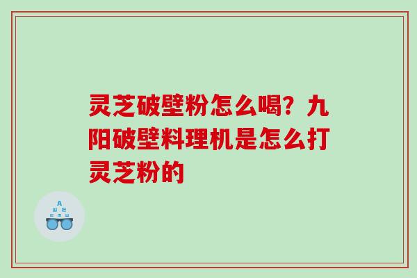 灵芝破壁粉怎么喝？九阳破壁料理机是怎么打灵芝粉的