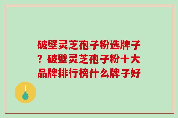 破壁灵芝孢子粉选牌子？破壁灵芝孢子粉十大品牌排行榜什么牌子好