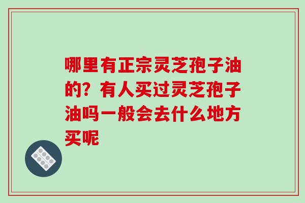 哪里有正宗灵芝孢子油的？有人买过灵芝孢子油吗一般会去什么地方买呢