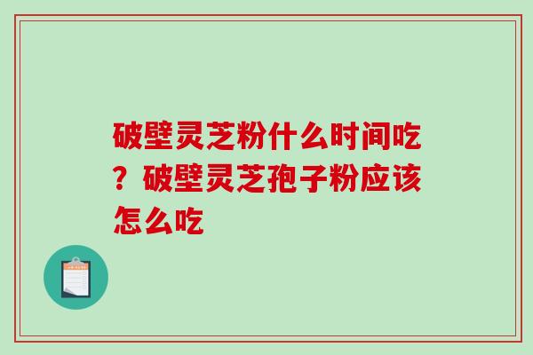 破壁灵芝粉什么时间吃？破壁灵芝孢子粉应该怎么吃