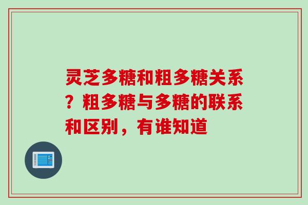 灵芝多糖和粗多糖关系？粗多糖与多糖的联系和区别，有谁知道