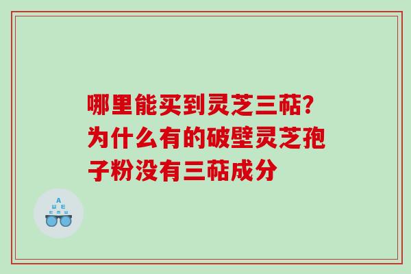 哪里能买到灵芝三萜？为什么有的破壁灵芝孢子粉没有三萜成分