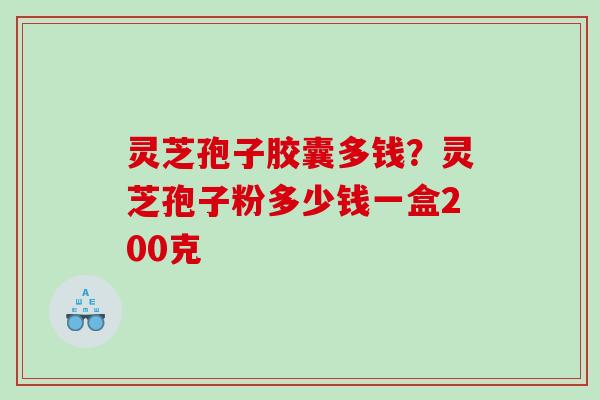灵芝孢子胶囊多钱？灵芝孢子粉多少钱一盒200克