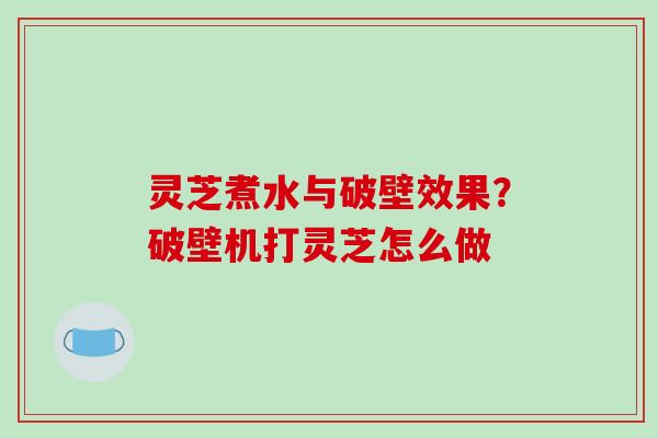 灵芝煮水与破壁效果？破壁机打灵芝怎么做