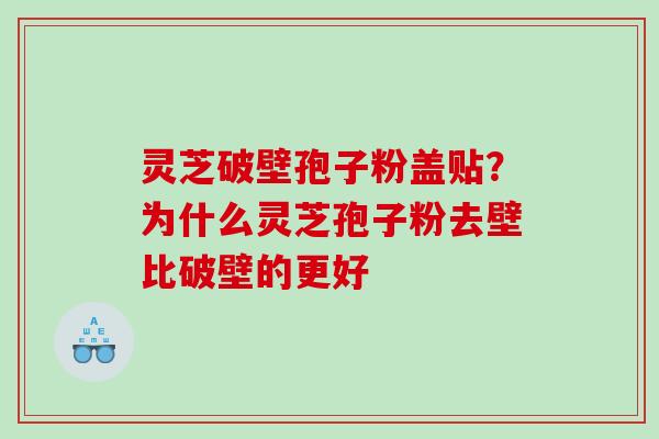 灵芝破壁孢子粉盖贴？为什么灵芝孢子粉去壁比破壁的更好