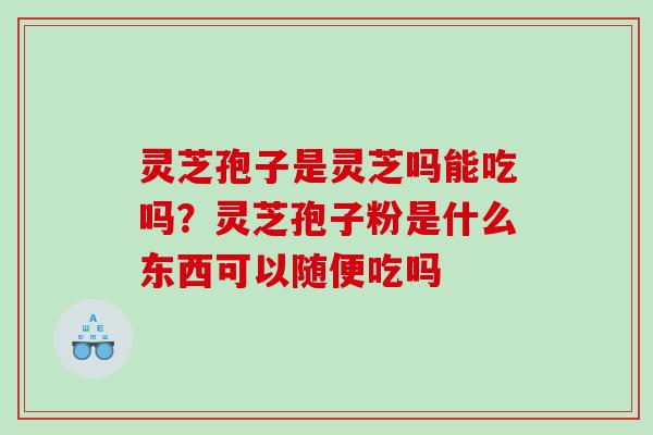 灵芝孢子是灵芝吗能吃吗？灵芝孢子粉是什么东西可以随便吃吗