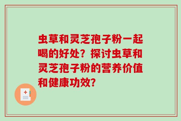 虫草和灵芝孢子粉一起喝的好处？探讨虫草和灵芝孢子粉的营养价值和健康功效？