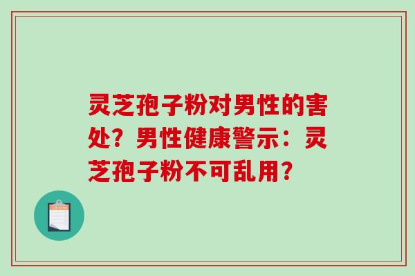 灵芝孢子粉对男性的害处？男性健康警示：灵芝孢子粉不可乱用？