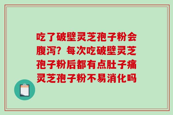 吃了破壁灵芝孢子粉会腹泻？每次吃破壁灵芝孢子粉后都有点肚子痛灵芝孢子粉不易消化吗