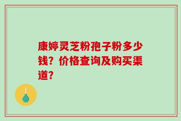 康婷灵芝粉孢子粉多少钱？价格查询及购买渠道？