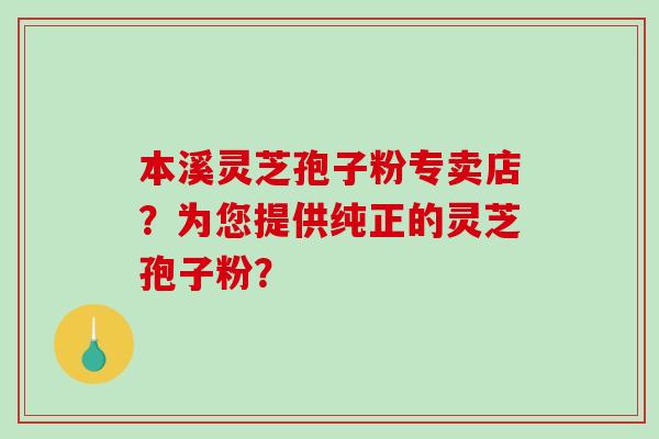 本溪灵芝孢子粉专卖店？为您提供纯正的灵芝孢子粉？