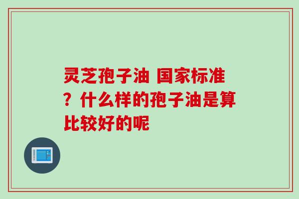 灵芝孢子油 国家标准？什么样的孢子油是算比较好的呢