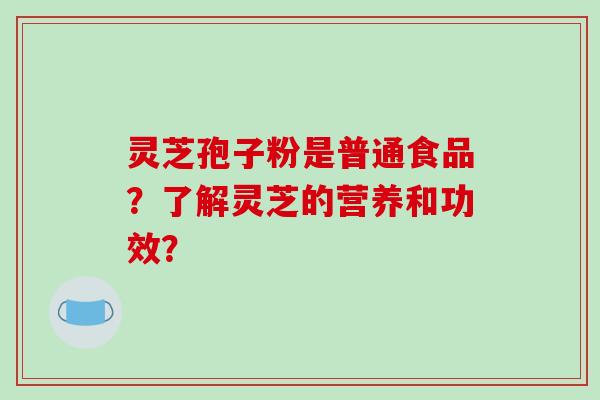 灵芝孢子粉是普通食品？了解灵芝的营养和功效？