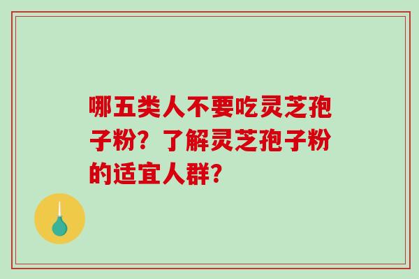 哪五类人不要吃灵芝孢子粉？了解灵芝孢子粉的适宜人群？