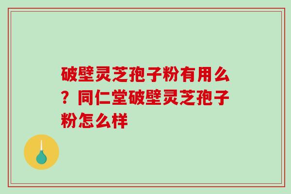 破壁灵芝孢子粉有用么？同仁堂破壁灵芝孢子粉怎么样