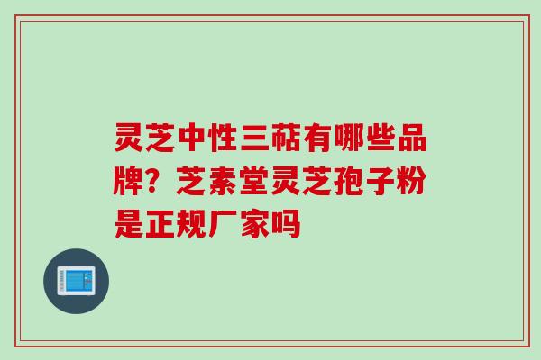 灵芝中性三萜有哪些品牌？芝素堂灵芝孢子粉是正规厂家吗