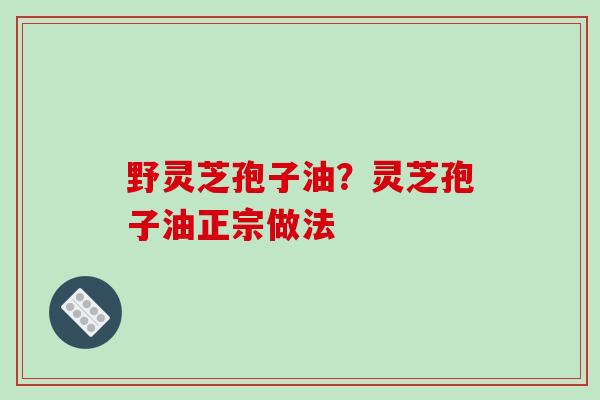 野灵芝孢子油？灵芝孢子油正宗做法