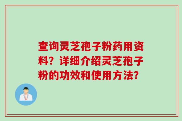 查询灵芝孢子粉药用资料？详细介绍灵芝孢子粉的功效和使用方法？